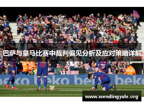 巴萨与皇马比赛中裁判偏见分析及应对策略详解