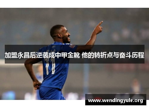 加盟永昌后逆袭成中甲金靴 他的转折点与奋斗历程
