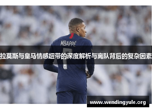 拉莫斯与皇马情感纽带的深度解析与离队背后的复杂因素