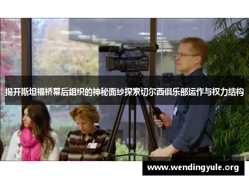 揭开斯坦福桥幕后组织的神秘面纱探索切尔西俱乐部运作与权力结构