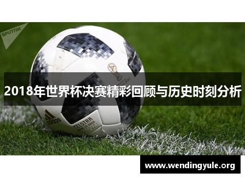 2018年世界杯决赛精彩回顾与历史时刻分析