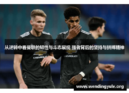从逆转中看曼联的韧性与斗志展现 强者背后的坚持与拼搏精神