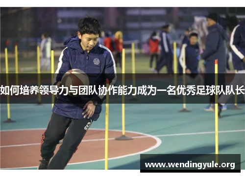如何培养领导力与团队协作能力成为一名优秀足球队队长