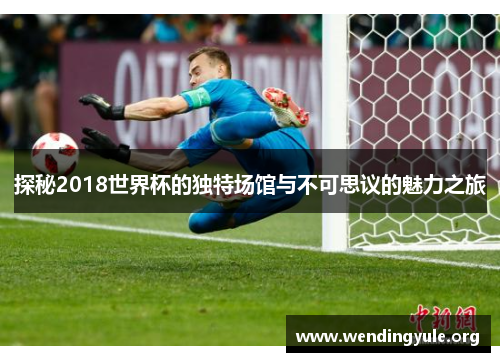 探秘2018世界杯的独特场馆与不可思议的魅力之旅