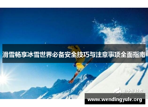 滑雪畅享冰雪世界必备安全技巧与注意事项全面指南