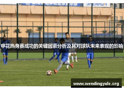申花热身赛成功的关键因素分析及其对球队未来表现的影响