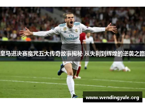 皇马进决赛魔咒五大传奇故事揭秘 从失利到辉煌的逆袭之路