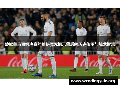 破解皇马晋级决赛的神秘魔咒揭示背后的历史传承与战术智慧