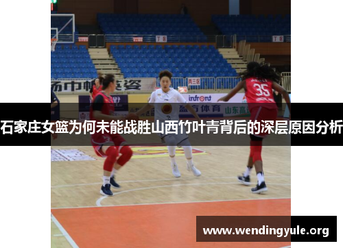 石家庄女篮为何未能战胜山西竹叶青背后的深层原因分析
