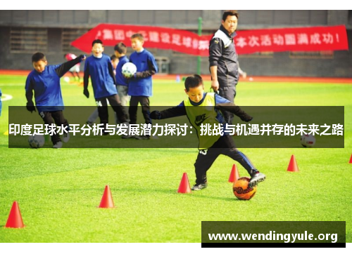 印度足球水平分析与发展潜力探讨：挑战与机遇并存的未来之路