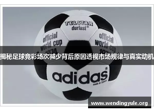 揭秘足球竞彩场次减少背后原因透视市场规律与真实动机