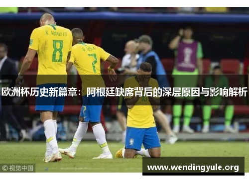 欧洲杯历史新篇章：阿根廷缺席背后的深层原因与影响解析