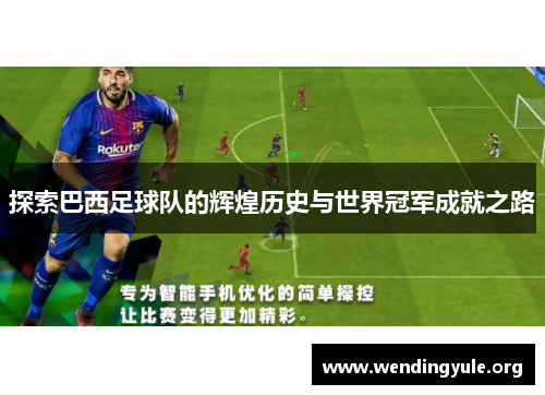 探索巴西足球队的辉煌历史与世界冠军成就之路