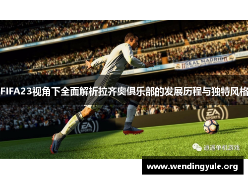 FIFA23视角下全面解析拉齐奥俱乐部的发展历程与独特风格