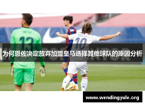 为何恩佐决定放弃加盟皇马选择其他球队的原因分析