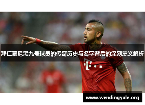 拜仁慕尼黑九号球员的传奇历史与名字背后的深刻意义解析