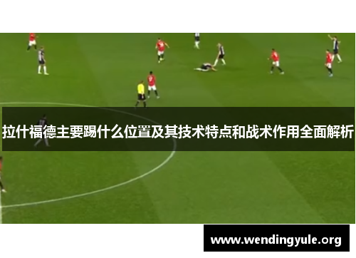 拉什福德主要踢什么位置及其技术特点和战术作用全面解析