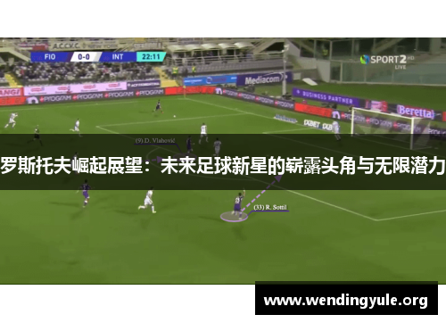 罗斯托夫崛起展望：未来足球新星的崭露头角与无限潜力