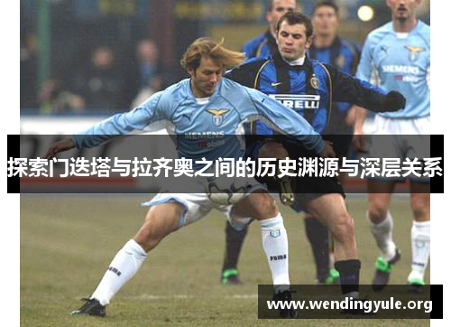探索门迭塔与拉齐奥之间的历史渊源与深层关系