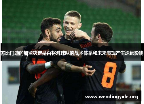 苏比门迪的加盟决定是否将对球队的战术体系和未来表现产生深远影响