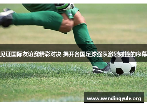 见证国际友谊赛精彩对决 揭开各国足球强队激烈碰撞的序幕 见证国际友谊赛精彩对决 揭开各国足球强队激烈碰撞的序幕