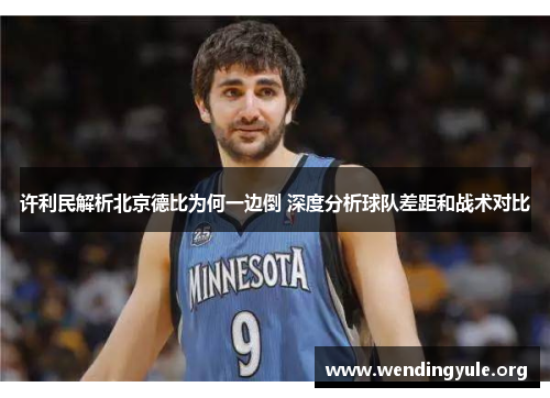 许利民解析北京德比为何一边倒 深度分析球队差距和战术对比 许利民解析北京德比为何一边倒 深度分析球队差距和战术对比