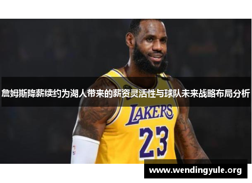 詹姆斯降薪续约为湖人带来的薪资灵活性与球队未来战略布局分析 詹姆斯降薪续约为湖人带来的薪资灵活性与球队未来战略布局分析