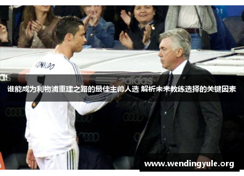 谁能成为利物浦重建之路的最佳主帅人选 解析未来教练选择的关键因素 谁能成为利物浦重建之路的最佳主帅人选 解析未来教练选择的关键因素