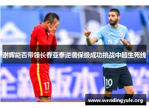 谢晖能否带领长春亚泰逆袭保级成功挑战中超生死线 谢晖能否带领长春亚泰逆袭保级成功挑战中超生死线