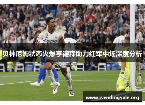 贝林厄姆状态火爆亨德森助力红军中场深度分析 贝林厄姆状态火爆亨德森助力红军中场深度分析