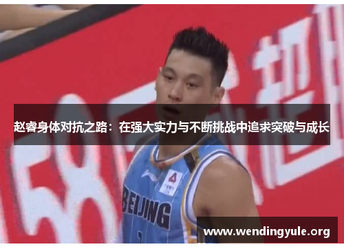 赵睿身体对抗之路:在强大实力与不断挑战中追求突破与成长 赵睿身体对抗之路:在强大实力与不断挑战中追求突破与成长