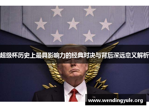 超级杯历史上最具影响力的经典对决与背后深远意义解析 超级杯历史上最具影响力的经典对决与背后深远意义解析