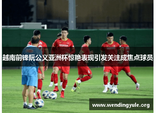 越南前锋阮公义亚洲杯惊艳表现引发关注成焦点球员 越南前锋阮公义亚洲杯惊艳表现引发关注成焦点球员