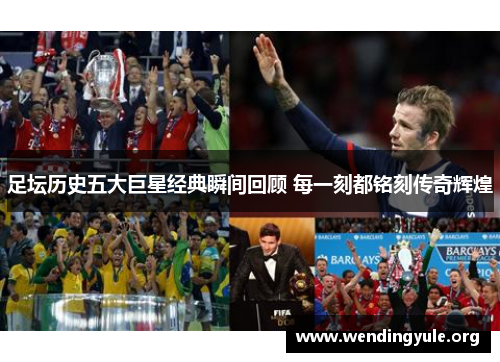 足坛历史五大巨星经典瞬间回顾 每一刻都铭刻传奇辉煌 足坛历史五大巨星经典瞬间回顾 每一刻都铭刻传奇辉煌