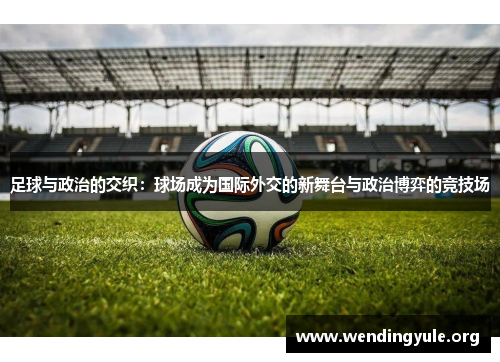 足球与政治的交织:球场成为国际外交的新舞台与政治博弈的竞技场 足球与政治的交织:球场成为国际外交的新舞台与政治博弈的竞技场