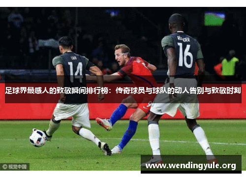 足球界最感人的致敬瞬间排行榜:传奇球员与球队的动人告别与致敬时刻 足球界最感人的致敬瞬间排行榜:传奇球员与球队的动人告别与致敬时刻