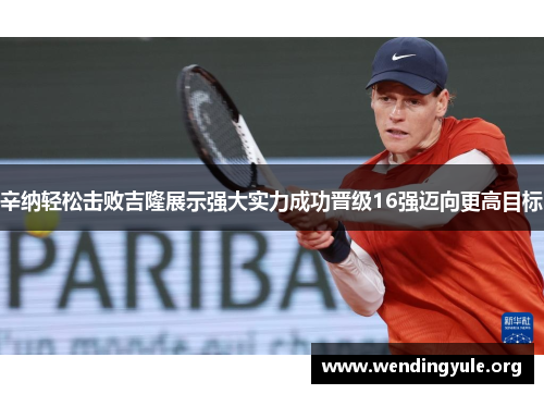 辛纳轻松击败吉隆展示强大实力成功晋级16强迈向更高目标 辛纳轻松击败吉隆展示强大实力成功晋级16强迈向更高目标