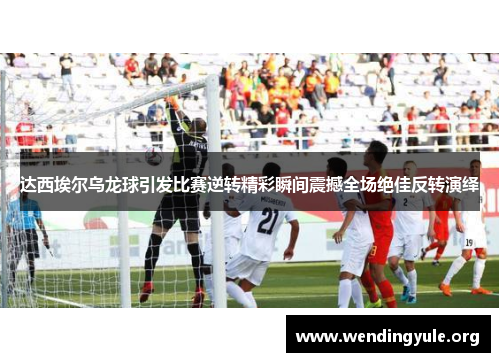 达西埃尔乌龙球引发比赛逆转精彩瞬间震撼全场绝佳反转演绎 达西埃尔乌龙球引发比赛逆转精彩瞬间震撼全场绝佳反转演绎