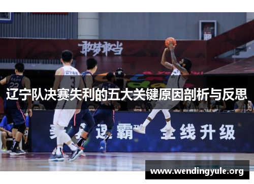 辽宁队决赛失利的五大关键原因剖析与反思 辽宁队决赛失利的五大关键原因剖析与反思