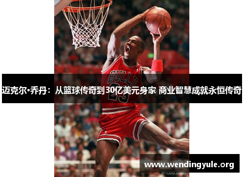 迈克尔·乔丹:从篮球传奇到30亿美元身家 商业智慧成就永恒传奇 迈克尔·乔丹:从篮球传奇到30亿美元身家 商业智慧成就永恒传奇