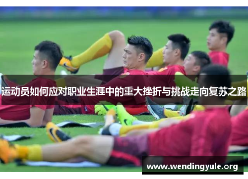 运动员如何应对职业生涯中的重大挫折与挑战走向复苏之路 运动员如何应对职业生涯中的重大挫折与挑战走向复苏之路