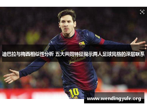 迪巴拉与梅西相似性分析 五大共同特征揭示两人足球风格的深层联系 迪巴拉与梅西相似性分析 五大共同特征揭示两人足球风格的深层联系