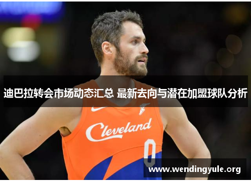 迪巴拉转会市场动态汇总 最新去向与潜在加盟球队分析 迪巴拉转会市场动态汇总 最新去向与潜在加盟球队分析