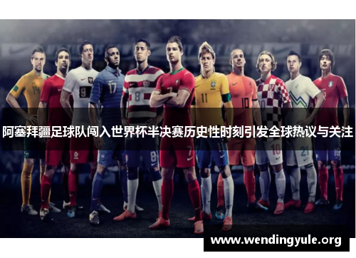 阿塞拜疆足球队闯入世界杯半决赛历史性时刻引发全球热议与关注 阿塞拜疆足球队闯入世界杯半决赛历史性时刻引发全球热议与关注