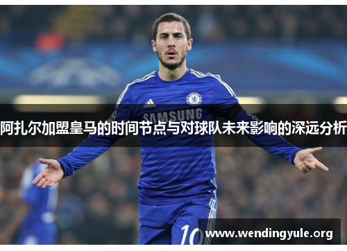 阿扎尔加盟皇马的时间节点与对球队未来影响的深远分析 阿扎尔加盟皇马的时间节点与对球队未来影响的深远分析