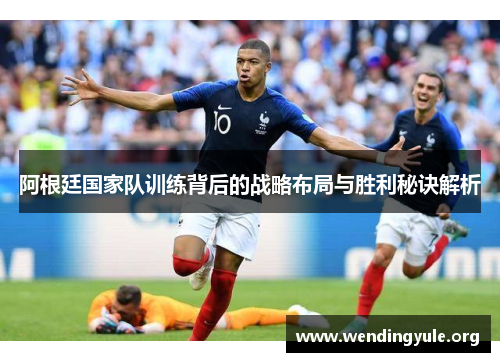阿根廷国家队训练背后的战略布局与胜利秘诀解析 阿根廷国家队训练背后的战略布局与胜利秘诀解析