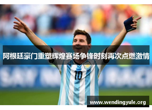 阿根廷豪门重塑辉煌赛场争锋时刻再次点燃激情 阿根廷豪门重塑辉煌赛场争锋时刻再次点燃激情