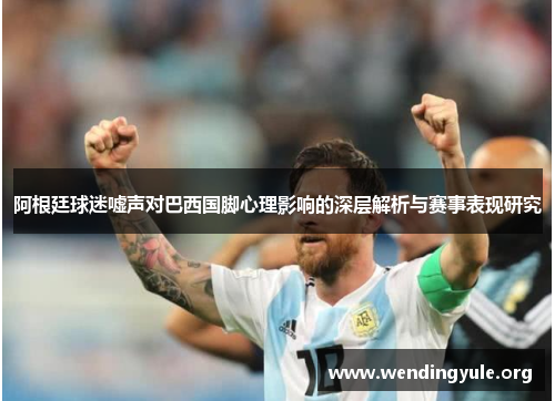 阿根廷球迷嘘声对巴西国脚心理影响的深层解析与赛事表现研究 阿根廷球迷嘘声对巴西国脚心理影响的深层解析与赛事表现研究