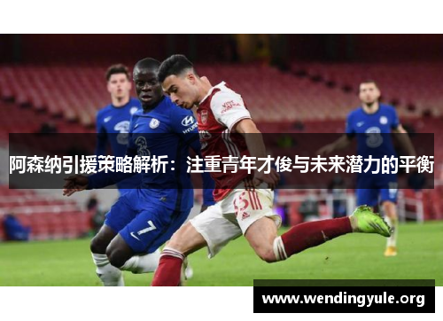 阿森纳引援策略解析:注重青年才俊与未来潜力的平衡 阿森纳引援策略解析:注重青年才俊与未来潜力的平衡