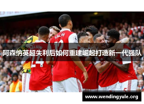 阿森纳英超失利后如何重建崛起打造新一代强队 阿森纳英超失利后如何重建崛起打造新一代强队